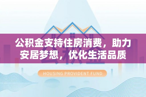 池州公积金支持住房消费，助力安居梦想，优化生活品质