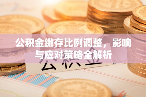 池州公积金缴存比例调整，影响与应对策略全解析