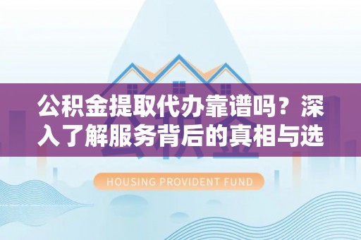 池州公积金提取代办靠谱吗？深入了解服务背后的真相与选择指南