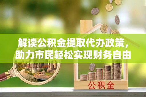 池州解读公积金提取代办政策，助力市民轻松实现财务自由