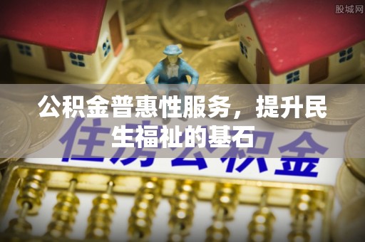 池州公积金普惠性服务，提升民生福祉的基石