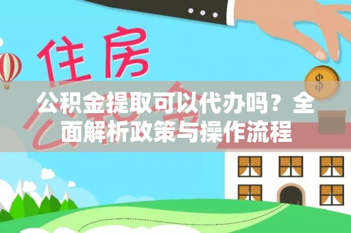 池州公积金提取可以代办吗？全面解析政策与操作流程