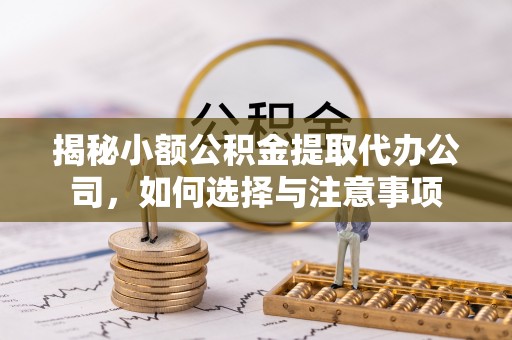 池州揭秘小额公积金提取代办公司，如何选择与注意事项