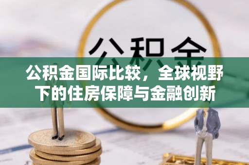 池州公积金国际比较，全球视野下的住房保障与金融创新
