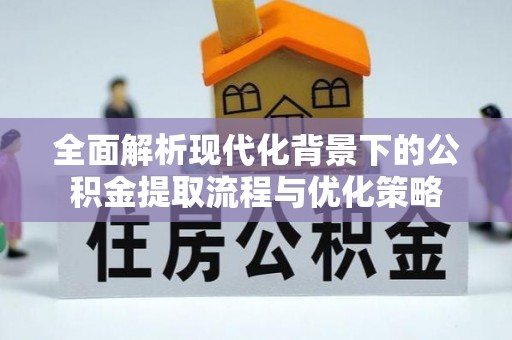 池州全面解析现代化背景下的公积金提取流程与优化策略