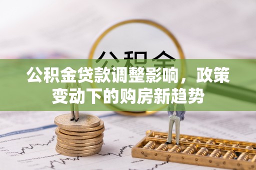 池州公积金贷款调整影响，政策变动下的购房新趋势