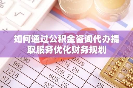 池州如何通过公积金咨询代办提取服务优化财务规划