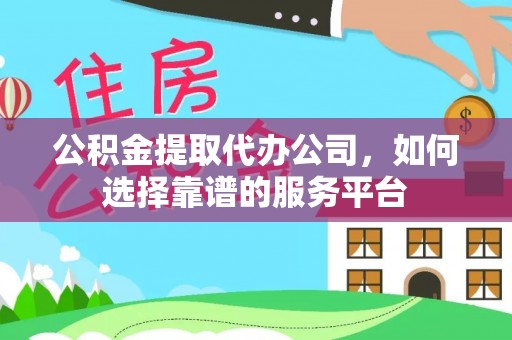 池州公积金提取代办公司，如何选择靠谱的服务平台