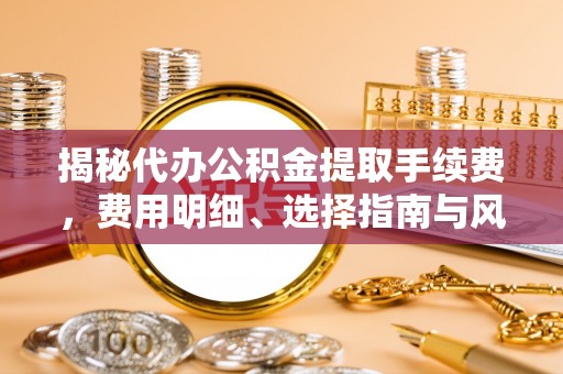 池州揭秘代办公积金提取手续费，费用明细、选择指南与风险防范