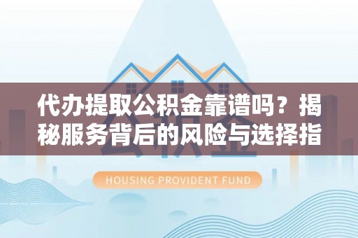 池州代办提取公积金靠谱吗？揭秘服务背后的风险与选择指南