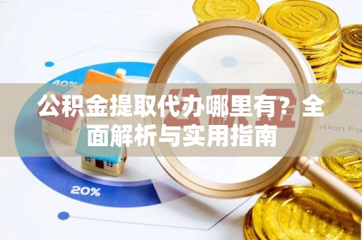 池州公积金提取代办哪里有？全面解析与实用指南