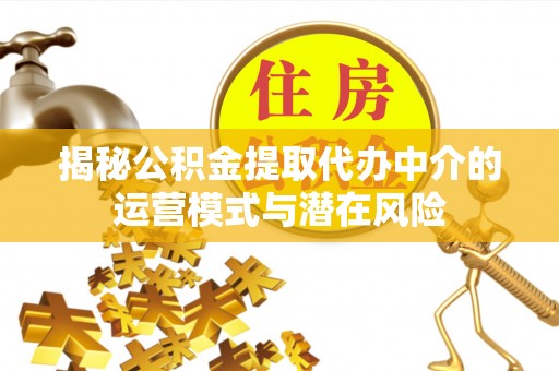 池州揭秘公积金提取代办中介的运营模式与潜在风险