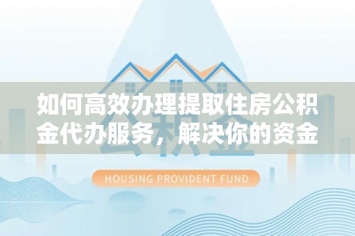 池州如何高效办理提取住房公积金代办服务，解决你的资金需求