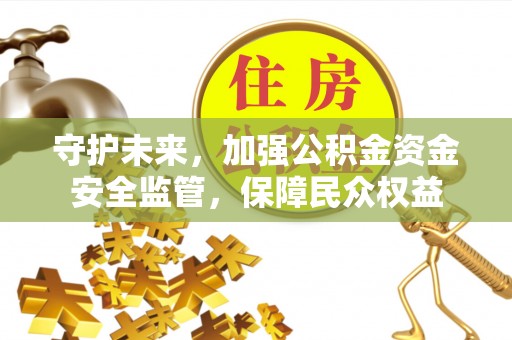 池州守护未来，加强公积金资金安全监管，保障民众权益