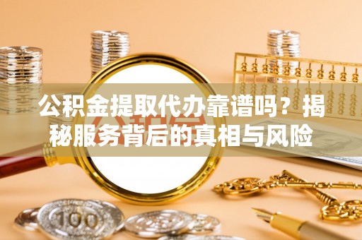 池州公积金提取代办靠谱吗？揭秘服务背后的真相与风险