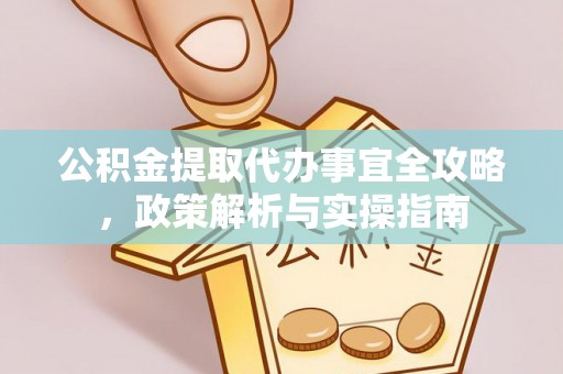 池州公积金提取代办事宜全攻略，政策解析与实操指南