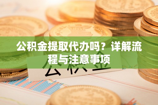 池州公积金提取代办吗？详解流程与注意事项