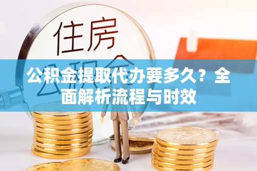 池州公积金提取代办要多久？全面解析流程与时效