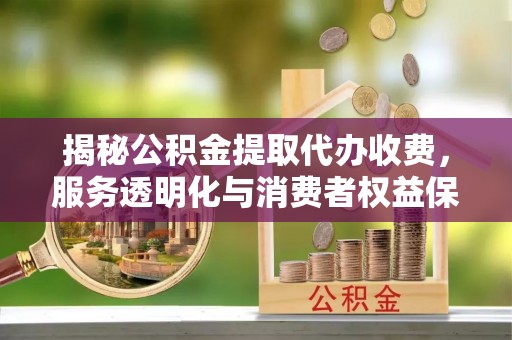 池州揭秘公积金提取代办收费，服务透明化与消费者权益保障