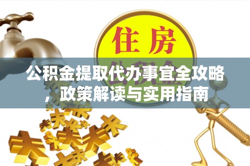 池州公积金提取代办事宜全攻略，政策解读与实用指南