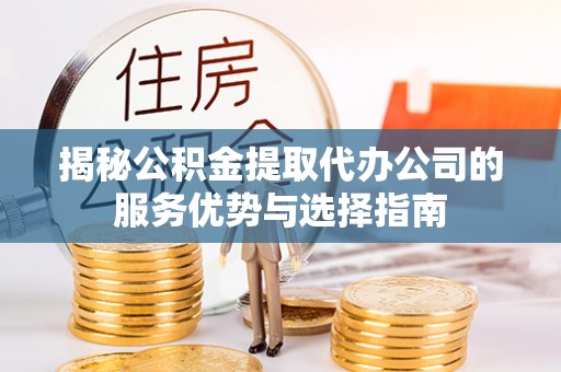 池州揭秘公积金提取代办公司的服务优势与选择指南