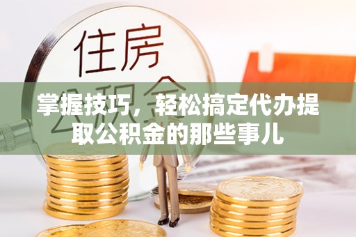 池州掌握技巧，轻松搞定代办提取公积金的那些事儿