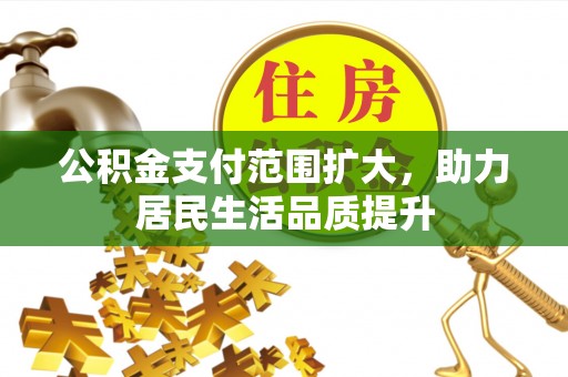 池州公积金支付范围扩大，助力居民生活品质提升