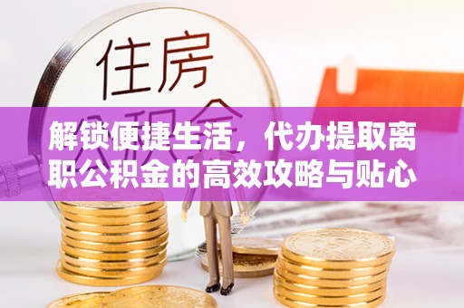 池州解锁便捷生活，代办提取离职公积金的高效攻略与贴心建议