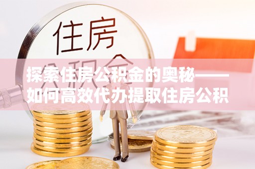 池州探索住房公积金的奥秘——如何高效代办提取住房公积金