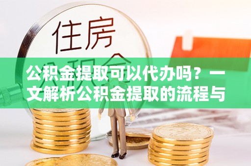池州公积金提取可以代办吗？一文解析公积金提取的流程与注意事项