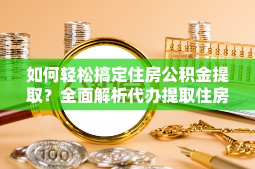 池州如何轻松搞定住房公积金提取？全面解析代办提取住房公积金流程