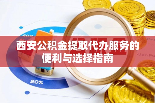 池州西安公积金提取代办服务的便利与选择指南