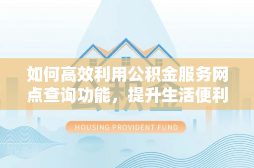 池州如何高效利用公积金服务网点查询功能，提升生活便利性