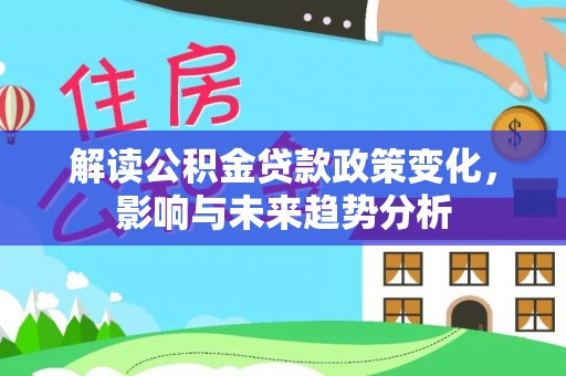 池州解读公积金贷款政策变化，影响与未来趋势分析