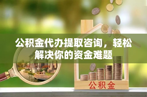 池州公积金代办提取咨询，轻松解决你的资金难题