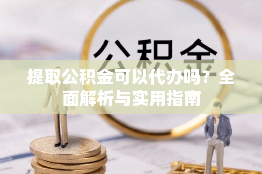 池州提取公积金可以代办吗？全面解析与实用指南