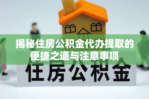池州揭秘住房公积金代办提取的便捷之道与注意事项