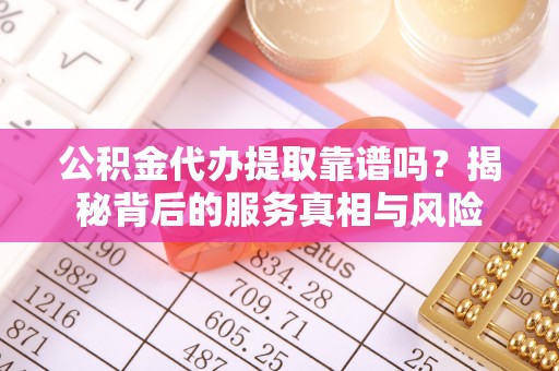 池州公积金代办提取靠谱吗？揭秘背后的服务真相与风险