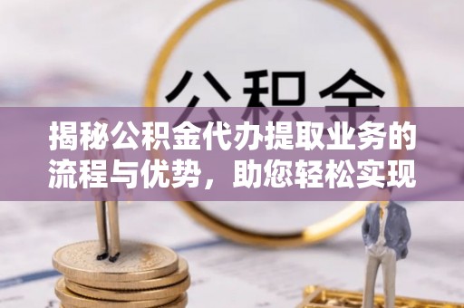 池州揭秘公积金代办提取业务的流程与优势，助您轻松实现资金利用最大化