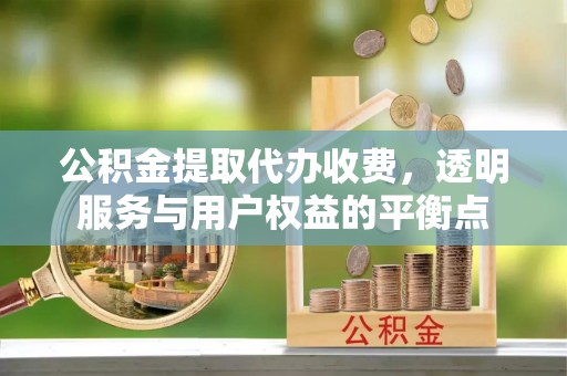池州公积金提取代办收费，透明服务与用户权益的平衡点