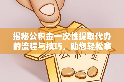 池州揭秘公积金一次性提取代办的流程与技巧，助您轻松拿钱！