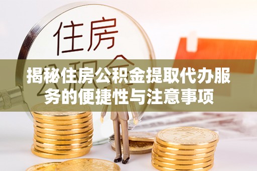 池州揭秘住房公积金提取代办服务的便捷性与注意事项