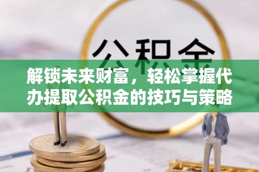池州解锁未来财富，轻松掌握代办提取公积金的技巧与策略