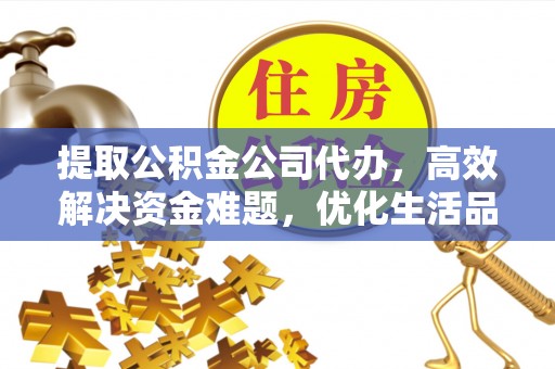池州提取公积金公司代办，高效解决资金难题，优化生活品质