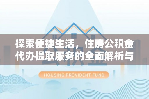 池州探索便捷生活，住房公积金代办提取服务的全面解析与优势