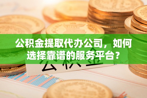 池州公积金提取代办公司，如何选择靠谱的服务平台？