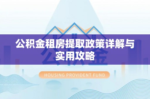 池州公积金租房提取政策详解与实用攻略