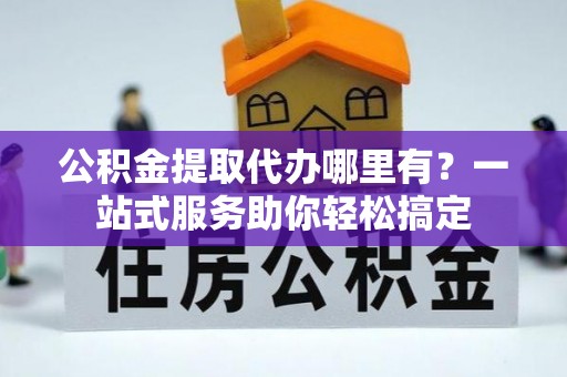 池州公积金提取代办哪里有？一站式服务助你轻松搞定