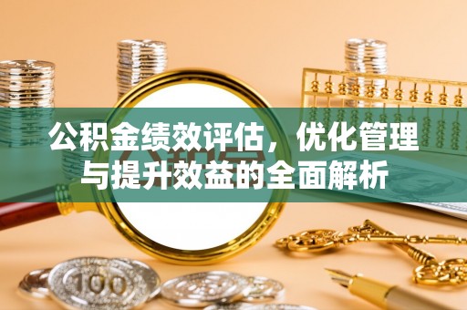 池州公积金绩效评估，优化管理与提升效益的全面解析