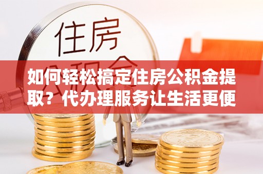 池州如何轻松搞定住房公积金提取？代办理服务让生活更便捷！